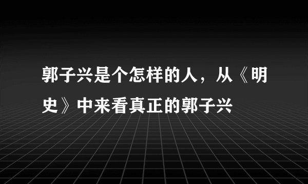 郭子兴是个怎样的人，从《明史》中来看真正的郭子兴