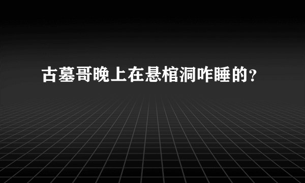 古墓哥晚上在悬棺洞咋睡的？