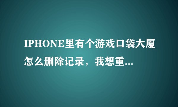 IPHONE里有个游戏口袋大厦怎么删除记录，我想重新玩过。