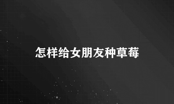怎样给女朋友种草莓