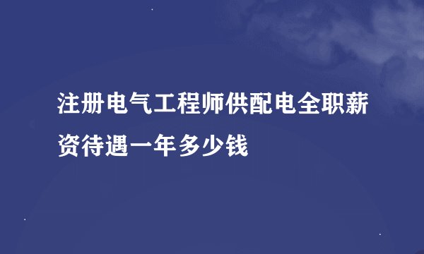 注册电气工程师供配电全职薪资待遇一年多少钱
