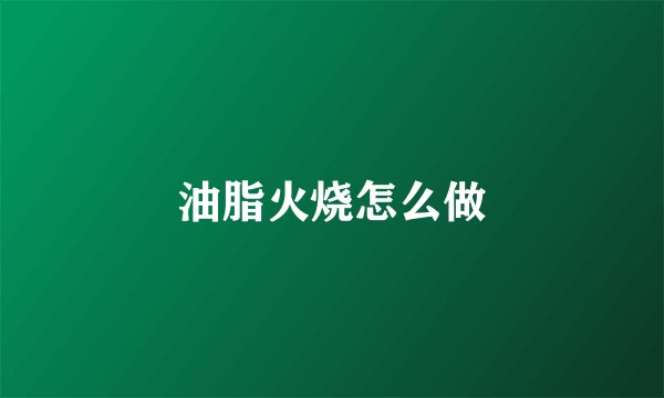 油脂火烧怎么做