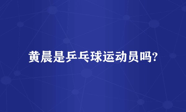 黄晨是乒乓球运动员吗?