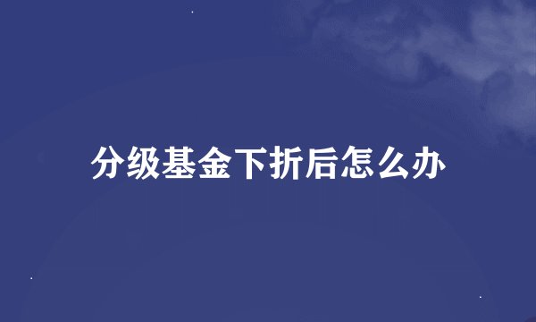 分级基金下折后怎么办