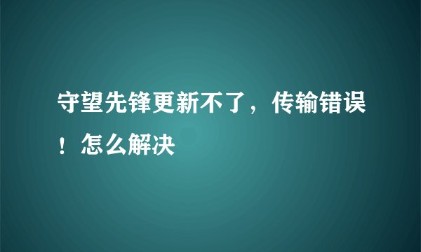 守望先锋更新不了，传输错误！怎么解决