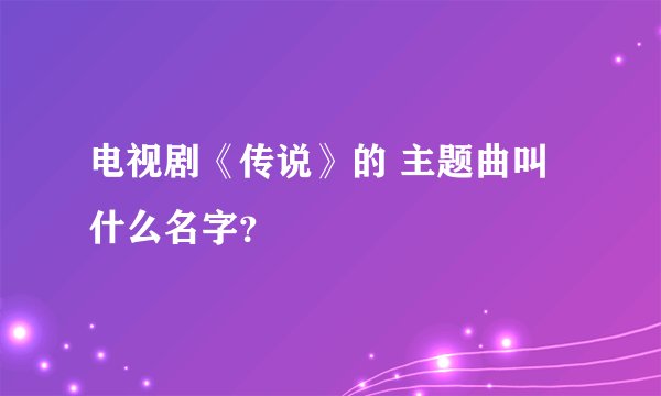 电视剧《传说》的 主题曲叫什么名字？