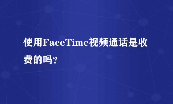 使用FaceTime视频通话是收费的吗？