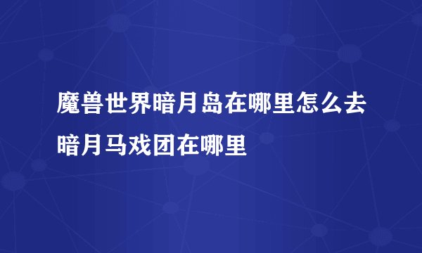 魔兽世界暗月岛在哪里怎么去暗月马戏团在哪里