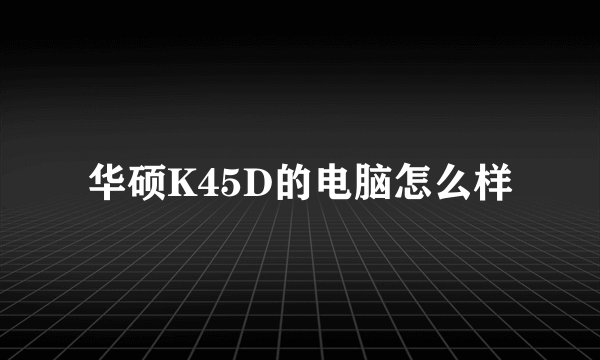 华硕K45D的电脑怎么样