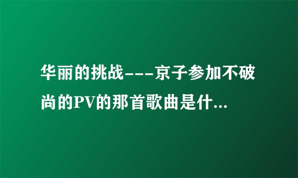 华丽的挑战---京子参加不破尚的PV的那首歌曲是什么？好好听啊！！