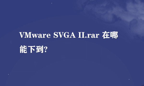 VMware SVGA II.rar 在哪能下到?