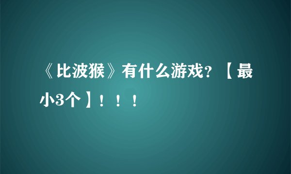 《比波猴》有什么游戏？【最小3个】！！！