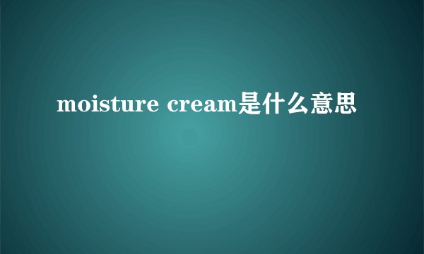 moisture cream是什么意思
