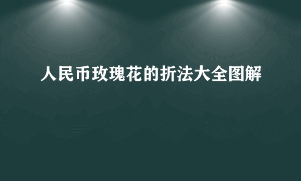 人民币玫瑰花的折法大全图解