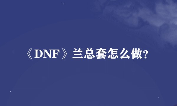 《DNF》兰总套怎么做？