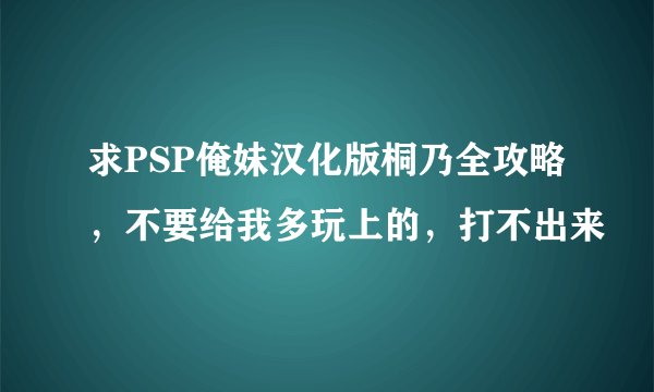 求PSP俺妹汉化版桐乃全攻略，不要给我多玩上的，打不出来