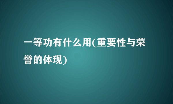 一等功有什么用(重要性与荣誉的体现)