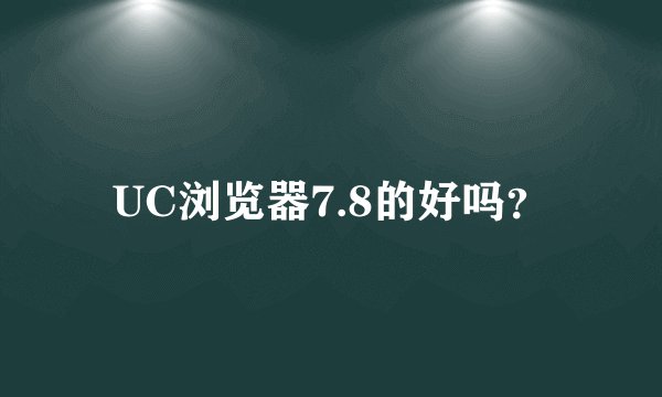 UC浏览器7.8的好吗？