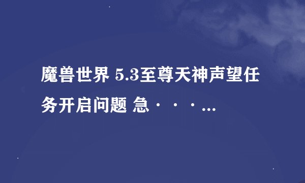 魔兽世界 5.3至尊天神声望任务开启问题 急··············