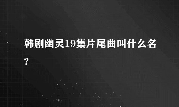 韩剧幽灵19集片尾曲叫什么名?