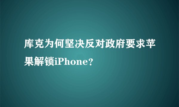 库克为何坚决反对政府要求苹果解锁iPhone？