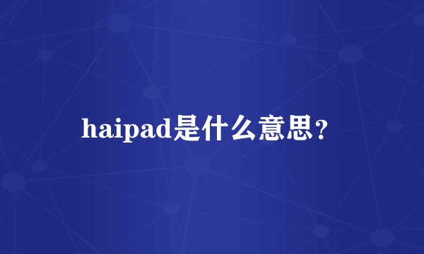 haipad是什么意思?