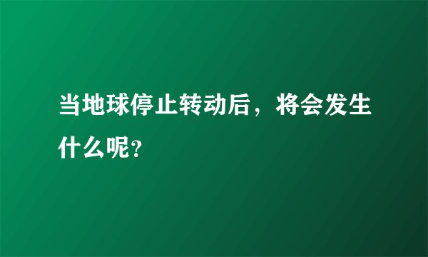 当地球停止转动后，将会发生什么呢？