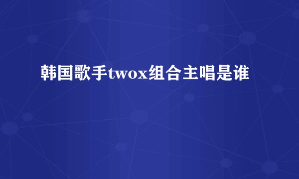 韩国歌手twox组合主唱是谁