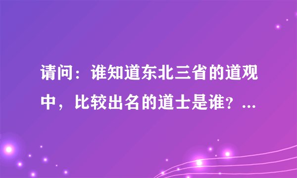 请问：谁知道东北三省的道观中，比较出名的道士是谁？在哪个道观里？具体帮介绍一下，谢谢！