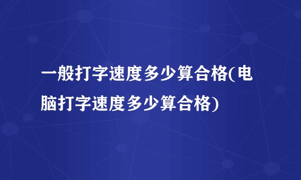 一般打字速度多少算合格(电脑打字速度多少算合格)
