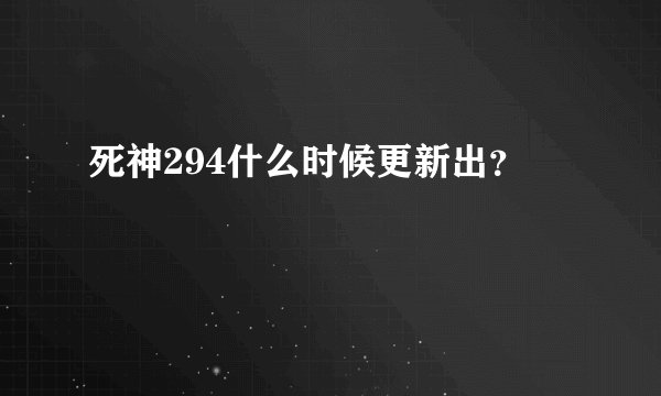 死神294什么时候更新出？