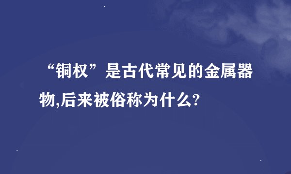 “铜权”是古代常见的金属器物,后来被俗称为什么?