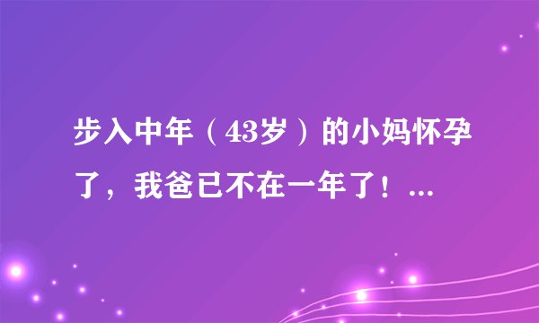 步入中年（43岁）的小妈怀孕了，我爸已不在一年了！我以后怎么办？她怀了我的小孩，我怎么办呢？？？？