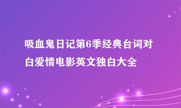 吸血鬼日记第6季经典台词对白爱情电影英文独白大全