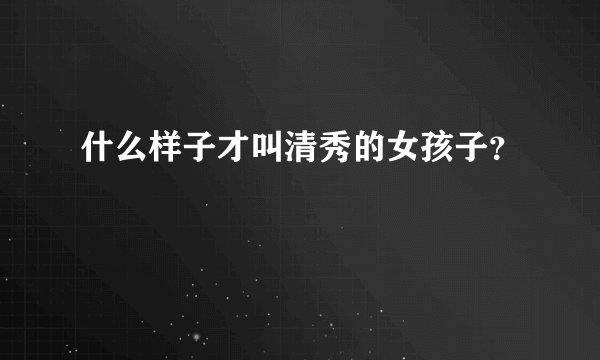 什么样子才叫清秀的女孩子？