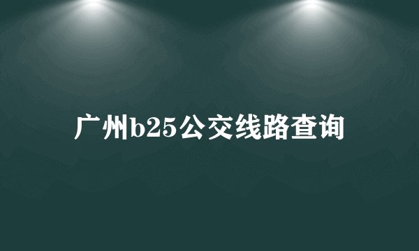 广州b25公交线路查询