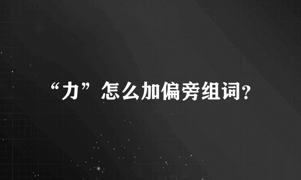 “力”怎么加偏旁组词？