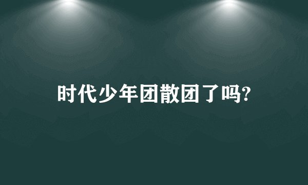 时代少年团散团了吗?
