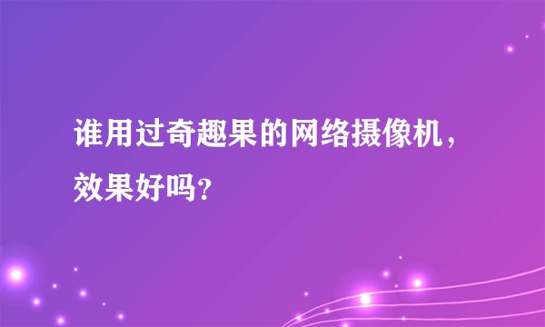 谁用过奇趣果的网络摄像机，效果好吗？