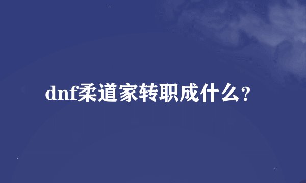 dnf柔道家转职成什么？