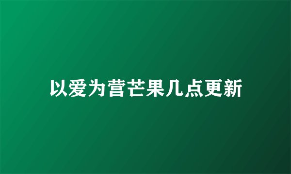 以爱为营芒果几点更新
