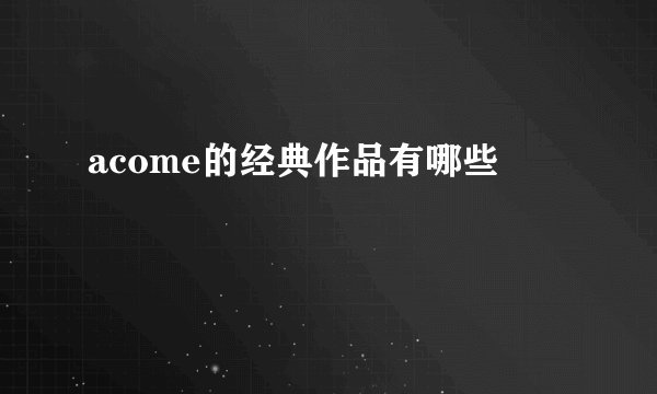 acome的经典作品有哪些