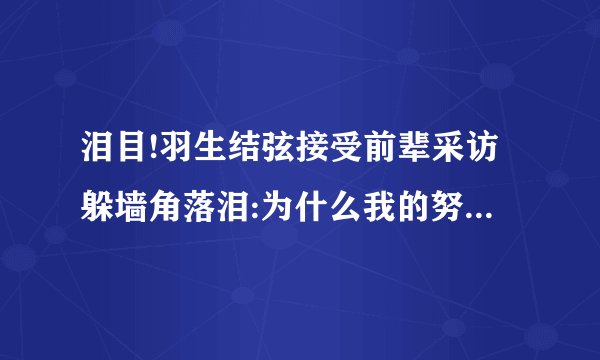 泪目!羽生结弦接受前辈采访躲墙角落泪:为什么我的努力得不到回报