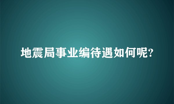 地震局事业编待遇如何呢?