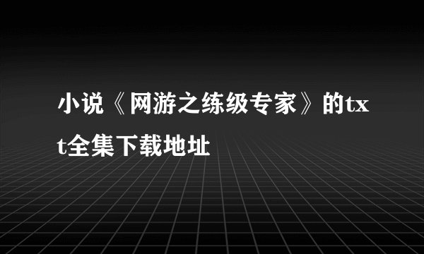 小说《网游之练级专家》的txt全集下载地址