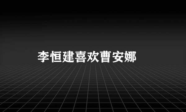 李恒建喜欢曹安娜嚒