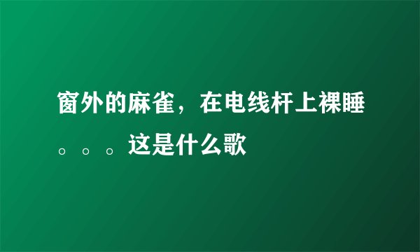窗外的麻雀，在电线杆上裸睡。。。这是什么歌
