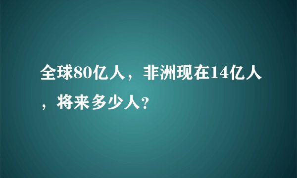 全球80亿人，非洲现在14亿人，将来多少人？