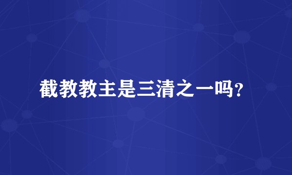 截教教主是三清之一吗？