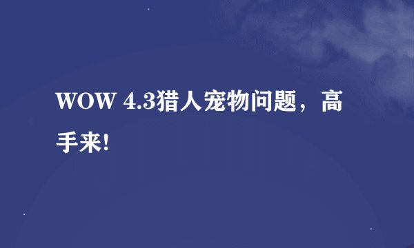 WOW 4.3猎人宠物问题，高手来!